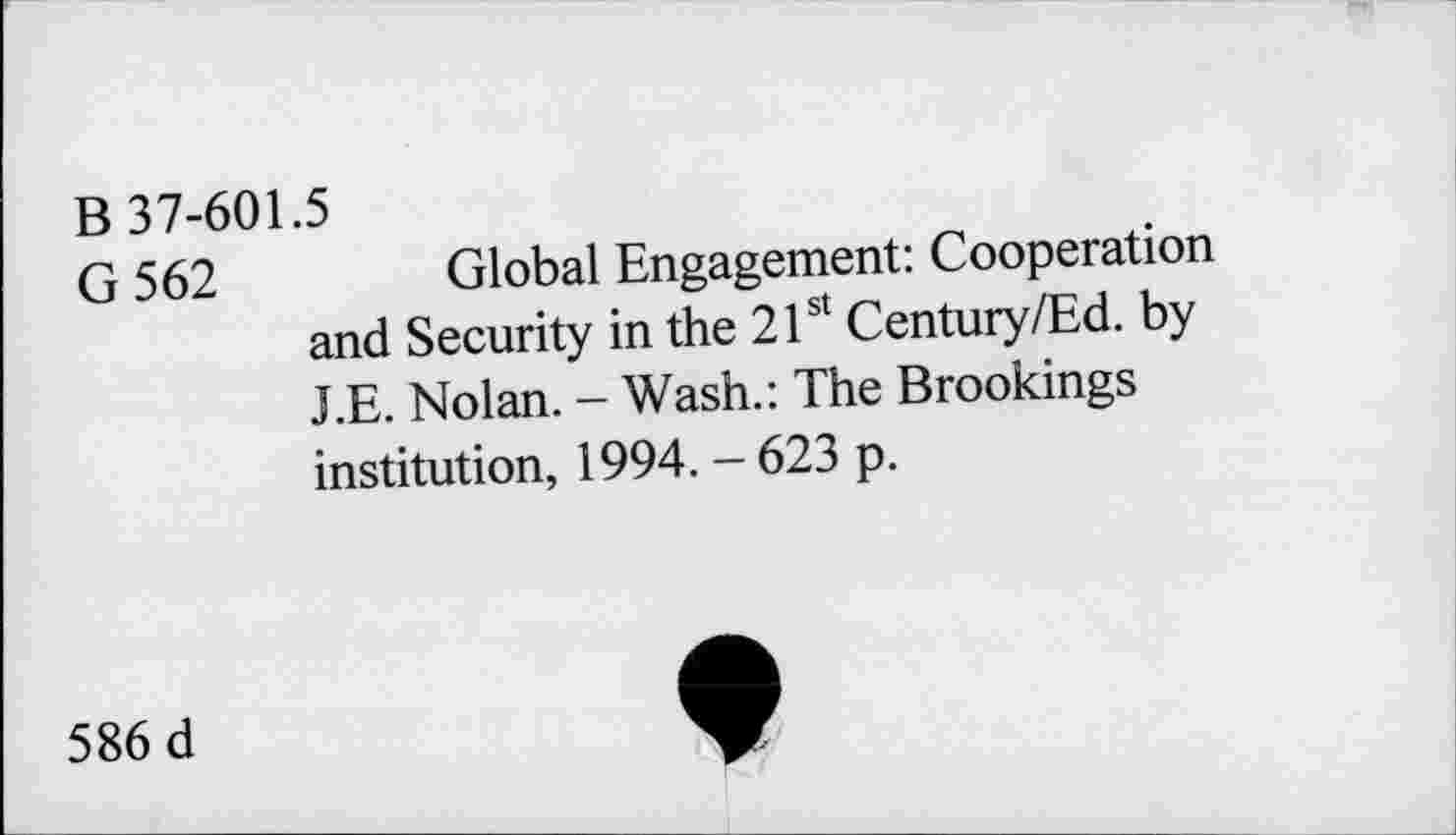 ﻿B 37-601.5
G 562	Global Engagement: Cooperation
and Security in the 21st Century/Ed. by J.E. Nolan. - Wash.: The Brookings institution, 1994. - 623 p.
586 d